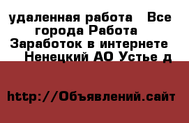 удаленная работа - Все города Работа » Заработок в интернете   . Ненецкий АО,Устье д.